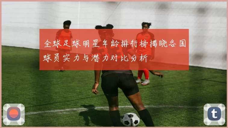 全球足球明星年龄排行榜揭晓各国球员实力与潜力对比分析