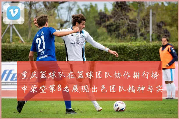 重庆篮球队在篮球团队协作排行榜中荣登第8名展现出色团队精神与实力
