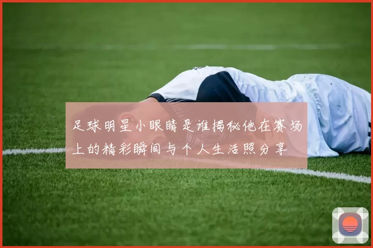 足球明星小眼睛是谁揭秘他在赛场上的精彩瞬间与个人生活照分享
