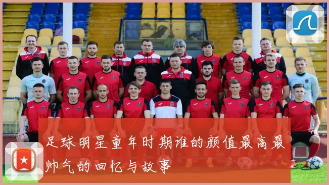 足球明星童年时期谁的颜值最高最帅气的回忆与故事