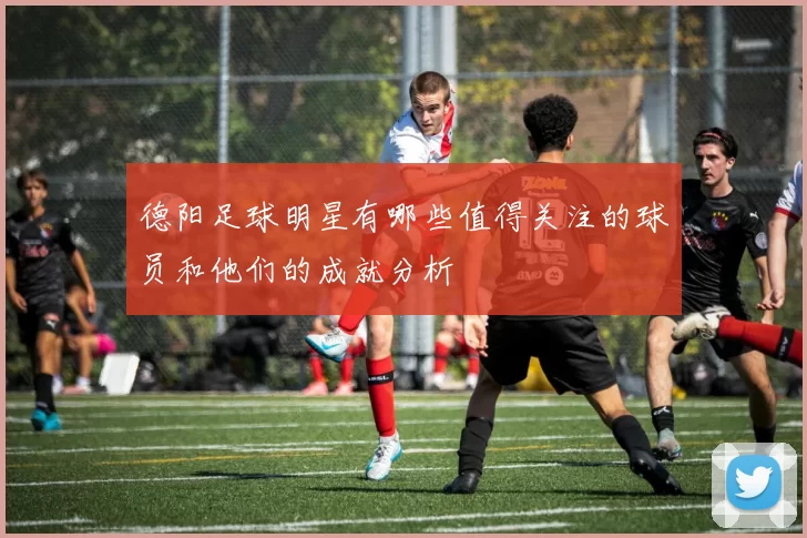 德阳足球明星有哪些值得关注的球员和他们的成就分析