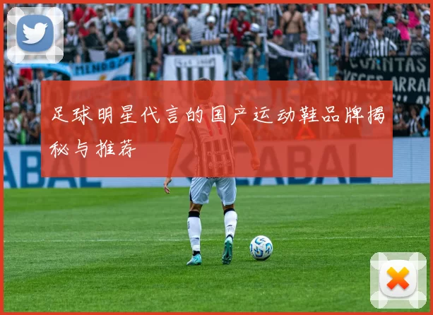 足球明星代言的国产运动鞋品牌揭秘与推荐