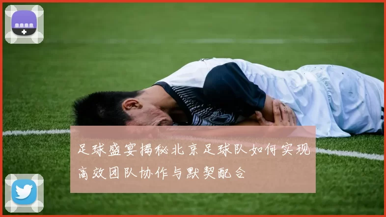 足球盛宴揭秘北京足球队如何实现高效团队协作与默契配合