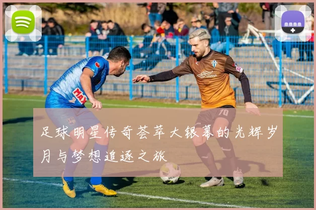 足球明星传奇荟萃大银幕的光辉岁月与梦想追逐之旅