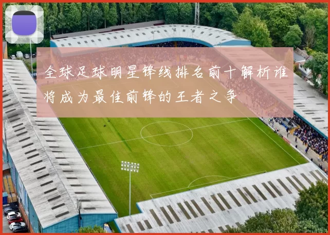 全球足球明星锋线排名前十解析谁将成为最佳前锋的王者之争