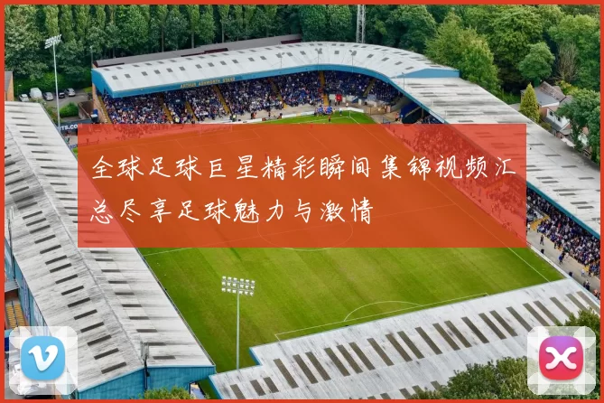 全球足球巨星精彩瞬间集锦视频汇总尽享足球魅力与激情