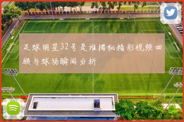 足球明星32号是谁揭秘精彩视频回顾与球场瞬间分析