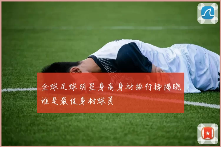 全球足球明星身高身材排行榜揭晓谁是最佳身材球员
