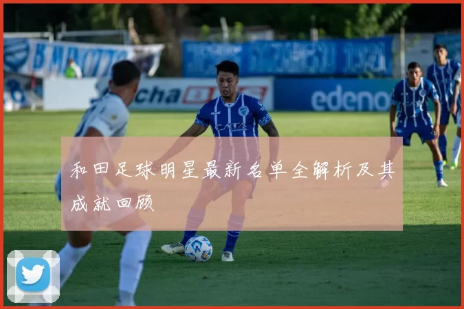 和田足球明星最新名单全解析及其成就回顾