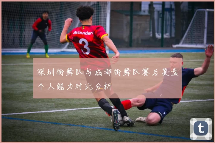 深圳街舞队与成都街舞队赛后复盘个人能力对比分析