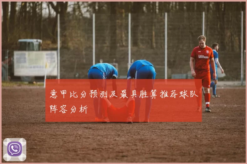 意甲比分预测及最具胜算推荐球队阵容分析