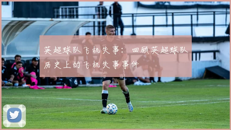 英超球队飞机失事：回顾英超球队历史上的飞机失事事件
