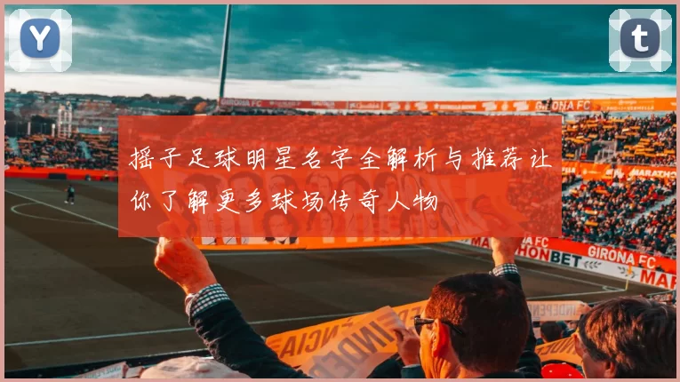 摇子足球明星名字全解析与推荐让你了解更多球场传奇人物