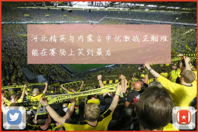 河北精英与内蒙古中优激战正酣谁能在赛场上笑到最后
