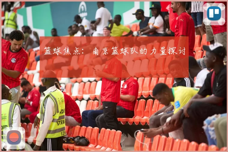 篮球焦点：南京篮球队的力量探讨