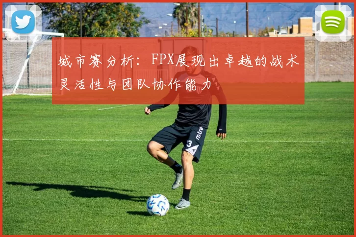 城市赛分析：FPX展现出卓越的战术灵活性与团队协作能力