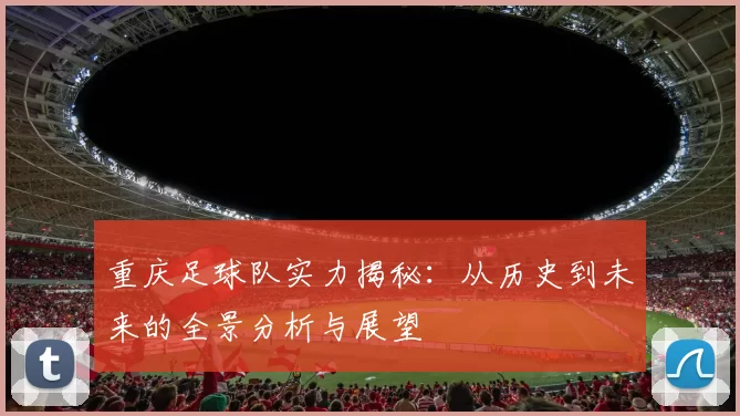 重庆足球队实力揭秘：从历史到未来的全景分析与展望