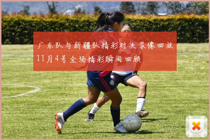 广东队与新疆队精彩对决录像回放11月4号全场精彩瞬间回顾
