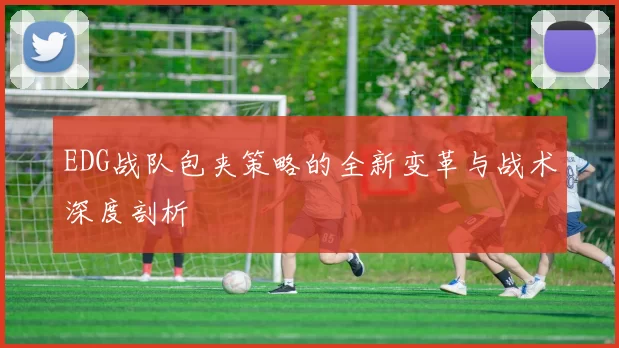 EDG战队包夹策略的全新变革与战术深度剖析