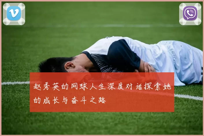 赵秀英的网球人生深度对话探索她的成长与奋斗之路