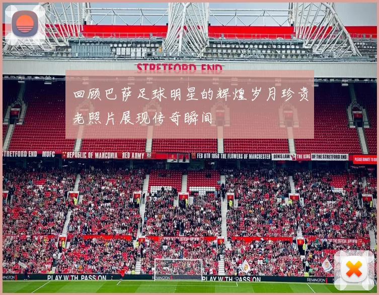 回顾巴萨足球明星的辉煌岁月珍贵老照片展现传奇瞬间