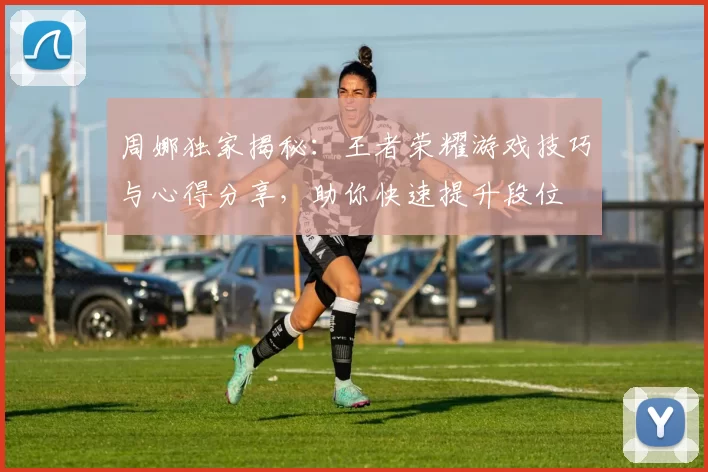 周娜独家揭秘：王者荣耀游戏技巧与心得分享，助你快速提升段位