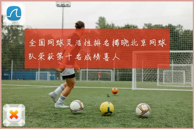 全国网球灵活性排名揭晓北京网球队荣获第十名成绩喜人
