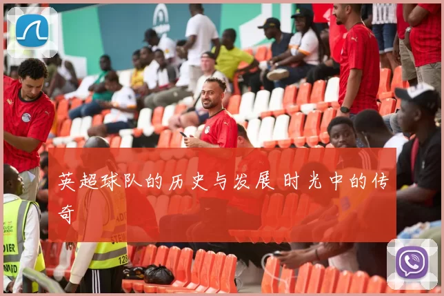 英超球队的历史与发展 时光中的传奇