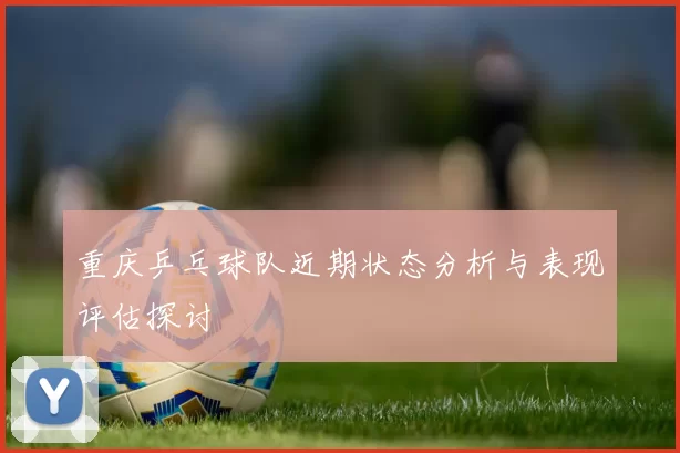 重庆乒乓球队近期状态分析与表现评估探讨