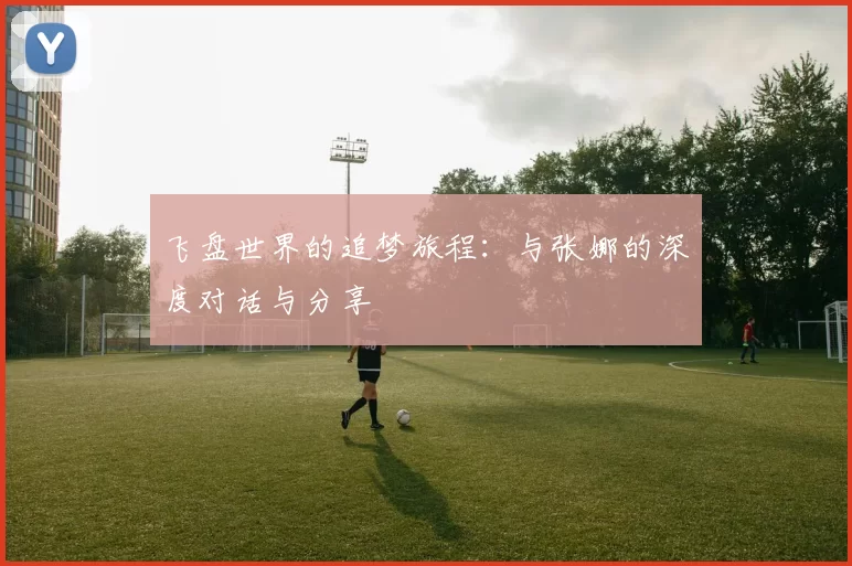 飞盘世界的追梦旅程：与张娜的深度对话与分享